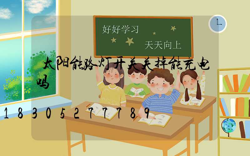 太阳能路灯开关关掉能充电吗