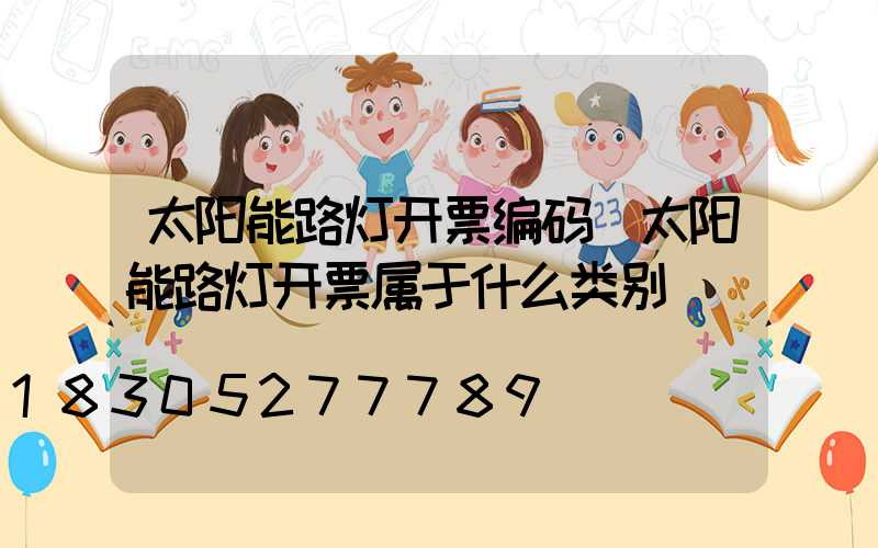 太阳能路灯开票编码(太阳能路灯开票属于什么类别)