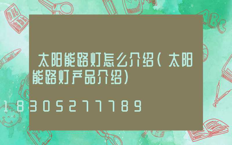 太阳能路灯怎么介绍(太阳能路灯产品介绍)