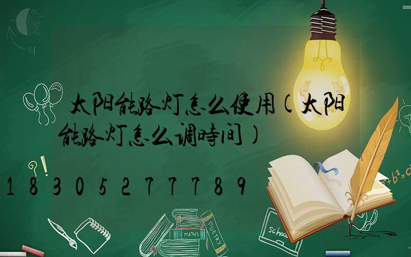 太阳能路灯怎么使用(太阳能路灯怎么调时间)