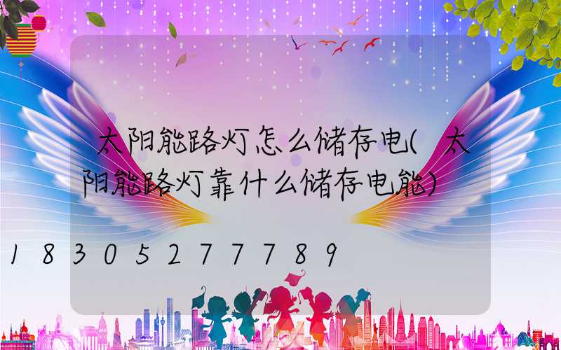 太阳能路灯怎么储存电(太阳能路灯靠什么储存电能)