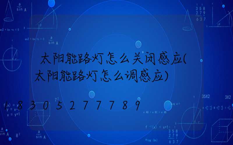 太阳能路灯怎么关闭感应(太阳能路灯怎么调感应)