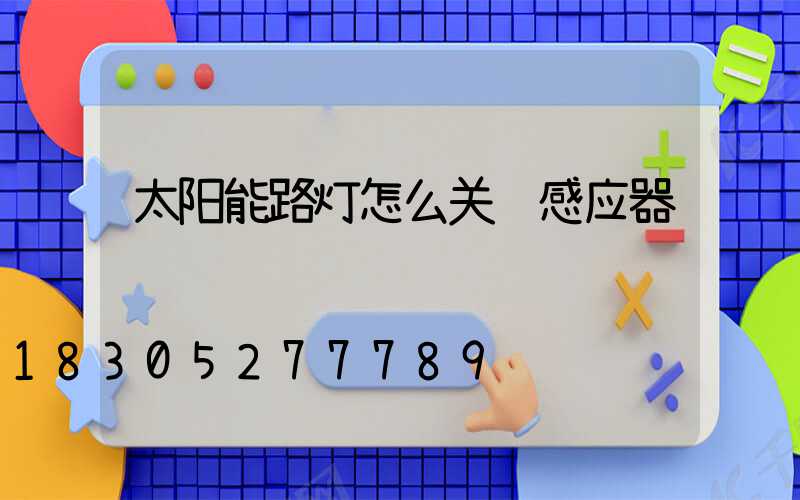 太阳能路灯怎么关闭感应器