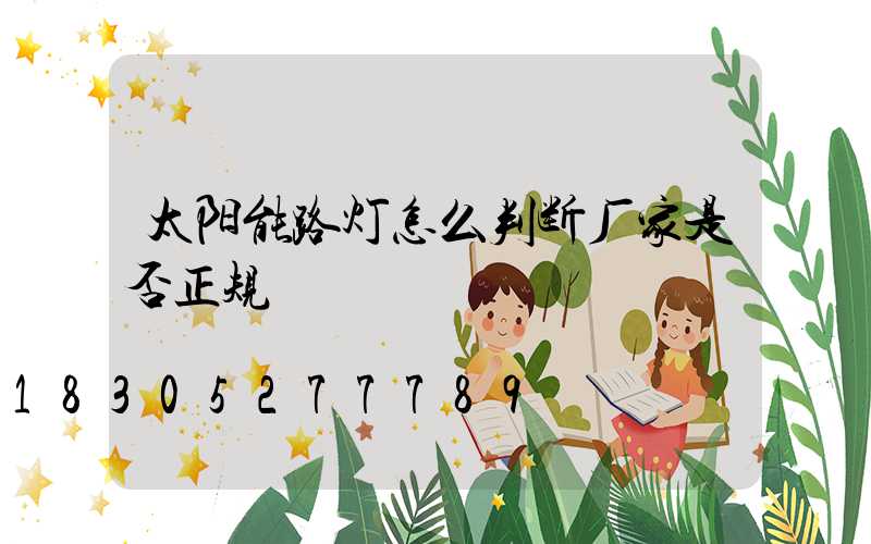 太阳能路灯怎么判断厂家是否正规
