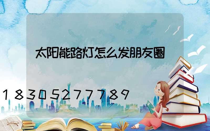 太阳能路灯怎么发朋友圈