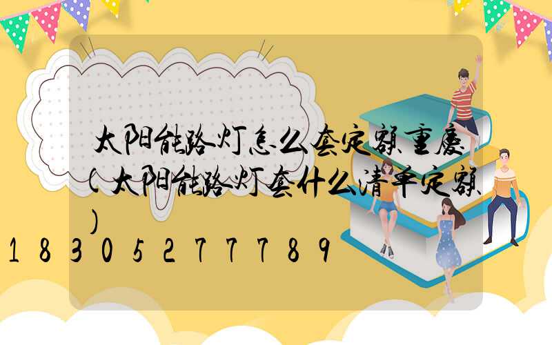 太阳能路灯怎么套定额重庆(太阳能路灯套什么清单定额)