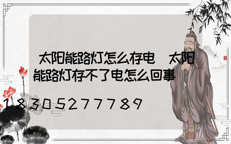 太阳能路灯怎么存电(太阳能路灯存不了电怎么回事)