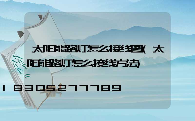 太阳能路灯怎么接线图(太阳能路灯怎么接线方法)