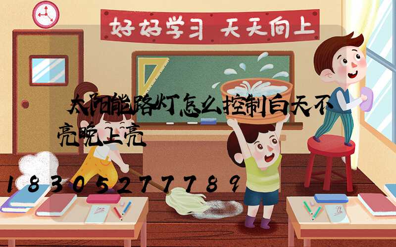 太阳能路灯怎么控制白天不亮晚上亮