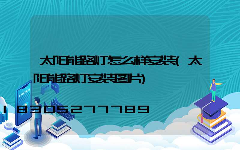 太阳能路灯怎么样安装(太阳能路灯安装图片)