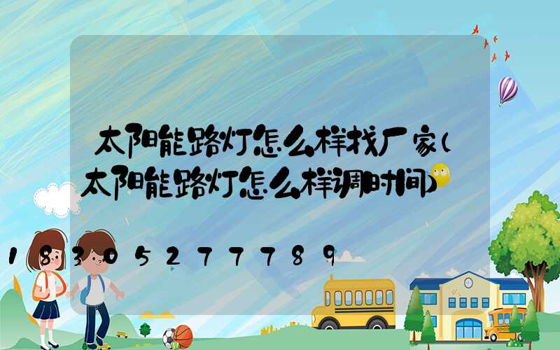 太阳能路灯怎么样找厂家(太阳能路灯怎么样调时间)