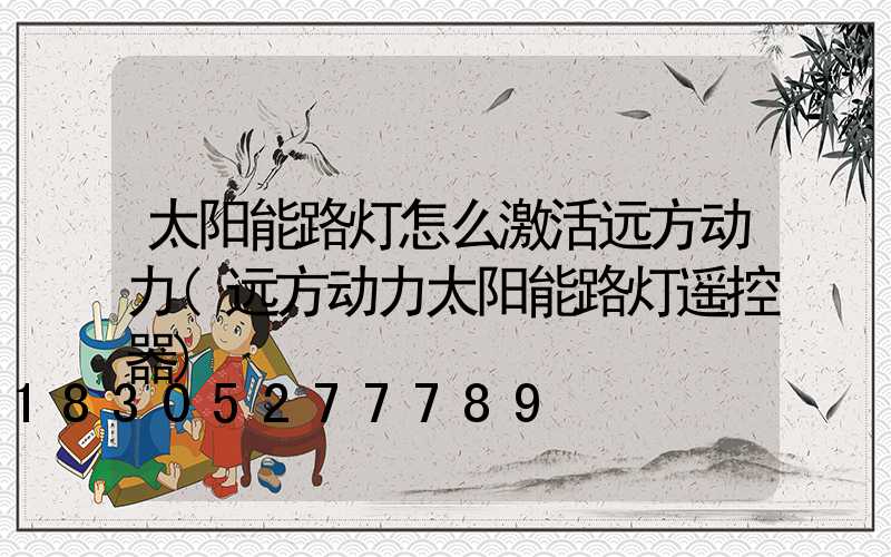 太阳能路灯怎么激活远方动力(远方动力太阳能路灯遥控器)