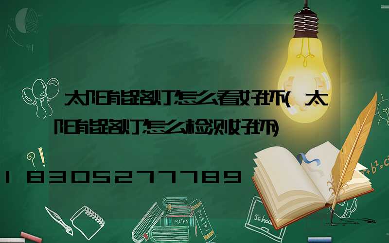 太阳能路灯怎么看好坏(太阳能路灯怎么检测好坏)