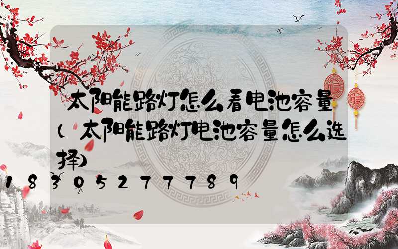 太阳能路灯怎么看电池容量(太阳能路灯电池容量怎么选择)