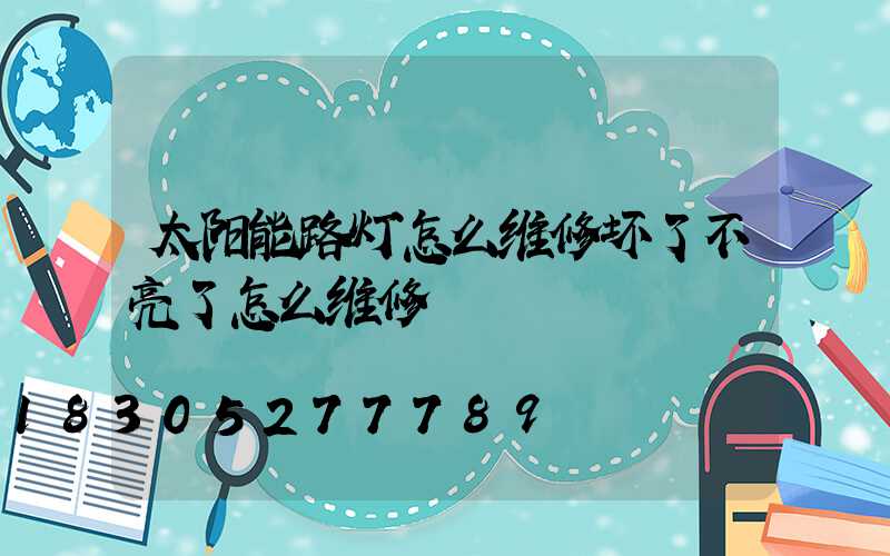 太阳能路灯怎么维修坏了不亮了怎么维修