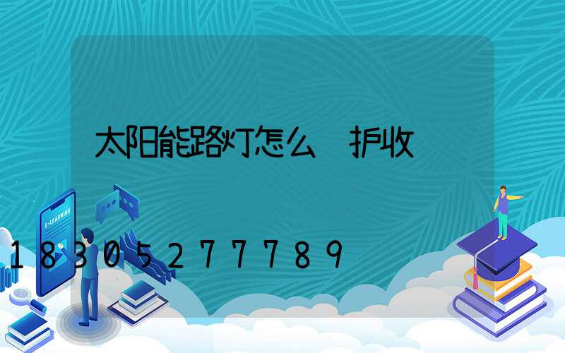太阳能路灯怎么维护收费