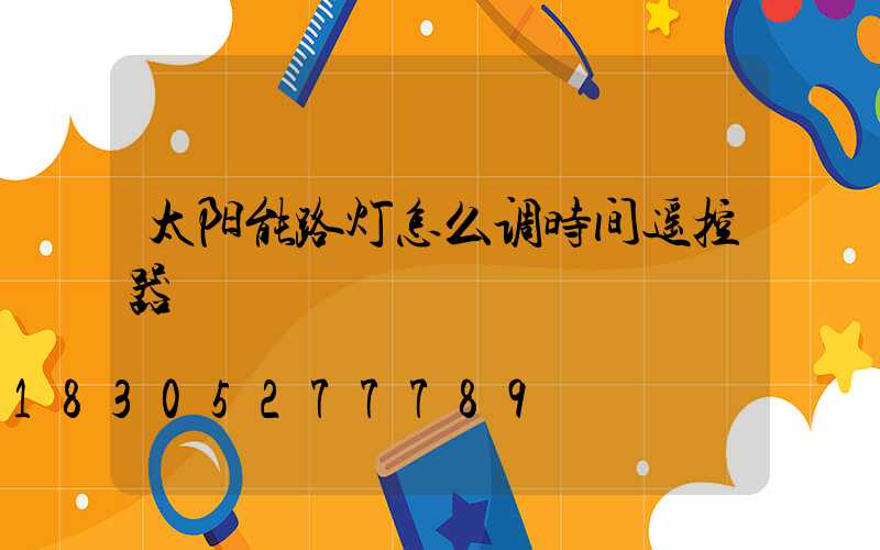 太阳能路灯怎么调时间遥控器
