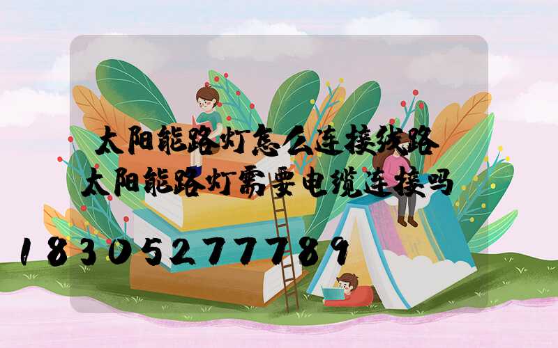 太阳能路灯怎么连接线路(太阳能路灯需要电缆连接吗)
