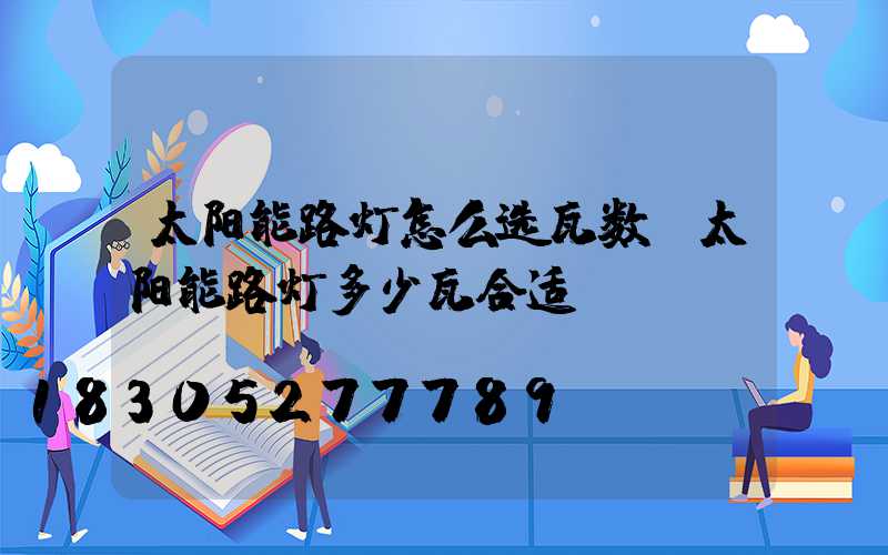 太阳能路灯怎么选瓦数(太阳能路灯多少瓦合适)