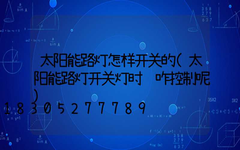 太阳能路灯怎样开关的(太阳能路灯开关灯时间咋控制呢)