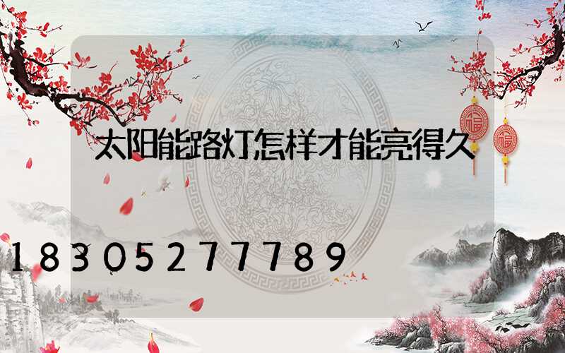 太阳能路灯怎样才能亮得久