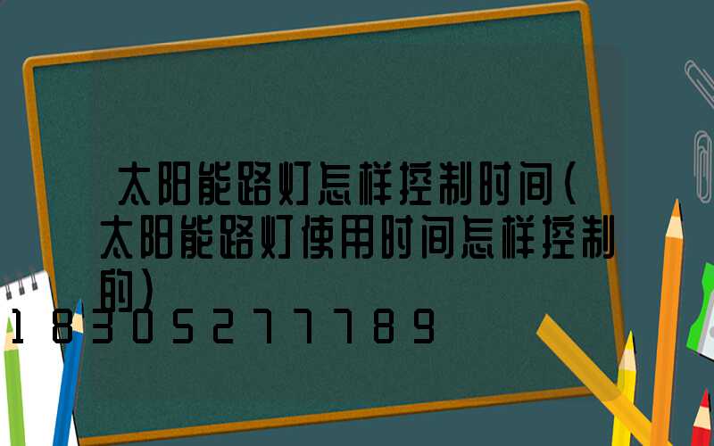 太阳能路灯怎样控制时间(太阳能路灯使用时间怎样控制的)