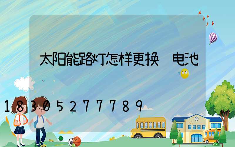 太阳能路灯怎样更换锂电池