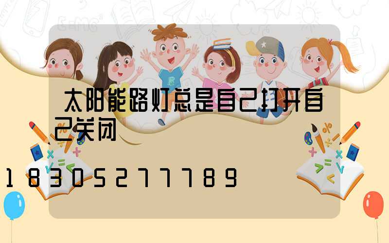 太阳能路灯总是自己打开自己关闭