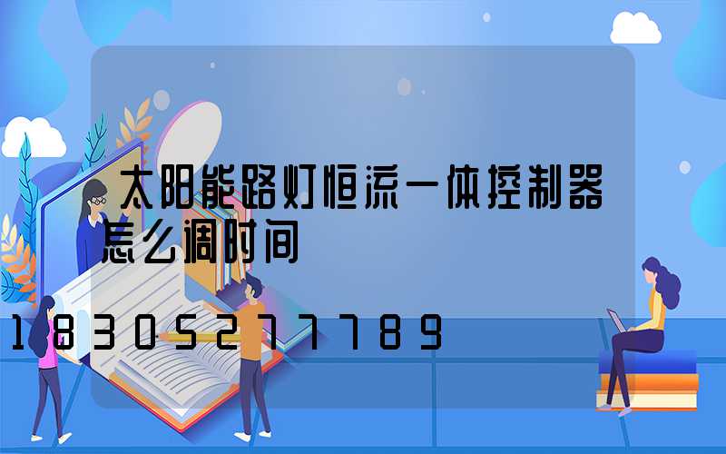 太阳能路灯恒流一体控制器怎么调时间