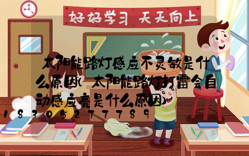 太阳能路灯感应不灵敏是什么原因(太阳能路灯打雷会自动感应亮是什么原因)