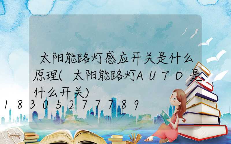 太阳能路灯感应开关是什么原理(太阳能路灯AUTO是什么开关)