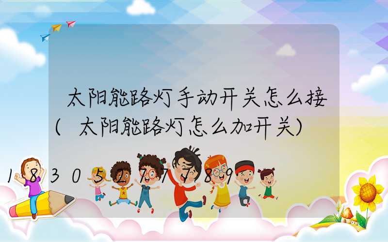 太阳能路灯手动开关怎么接(太阳能路灯怎么加开关)