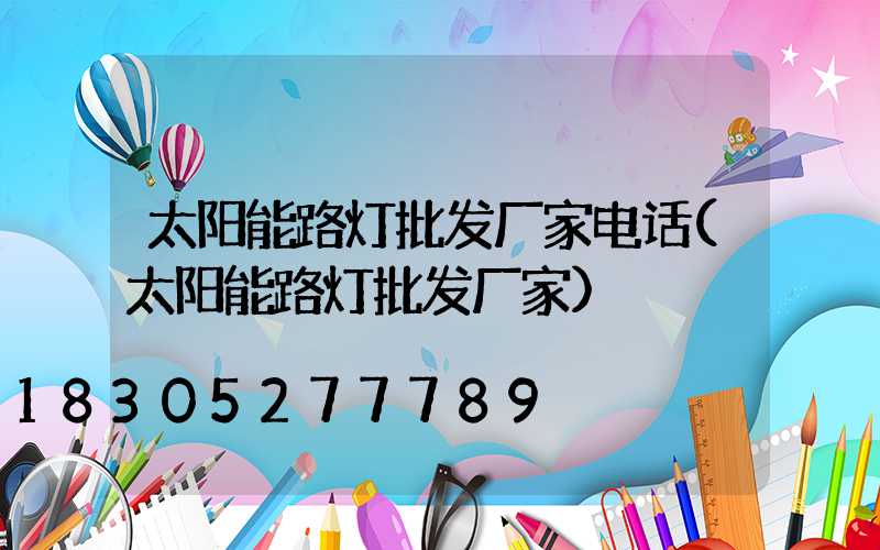 太阳能路灯批发厂家电话(太阳能路灯批发厂家)