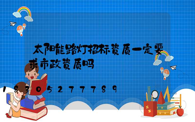 太阳能路灯招标资质一定要求市政资质吗