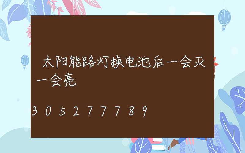 太阳能路灯换电池后一会灭一会亮