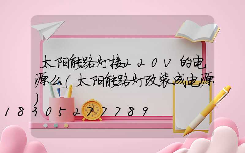 太阳能路灯接220v的电源么(太阳能路灯改装成电源)