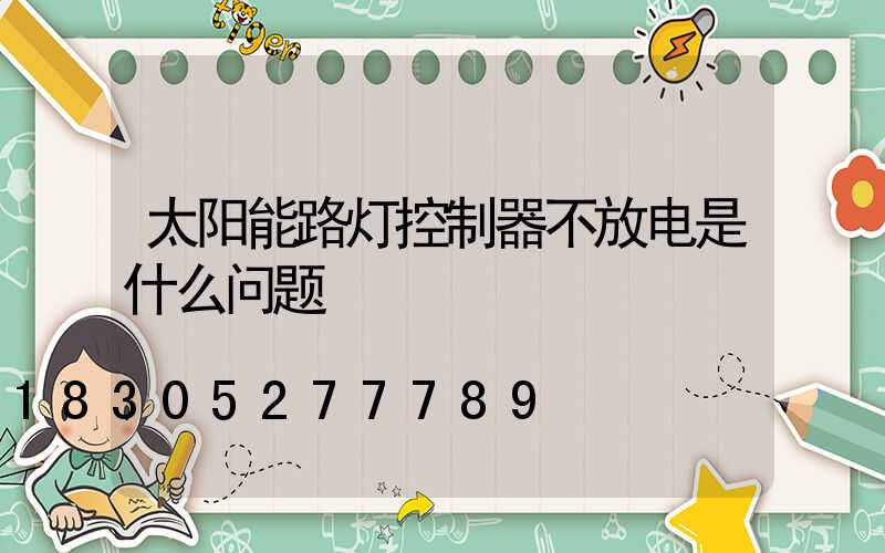 太阳能路灯控制器不放电是什么问题