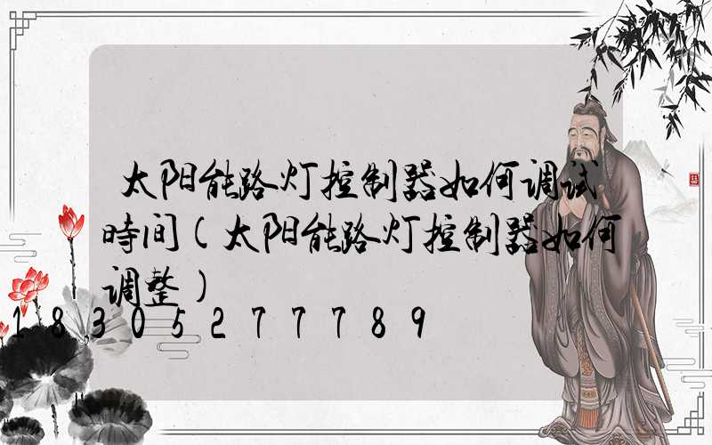 太阳能路灯控制器如何调试时间(太阳能路灯控制器如何调整)