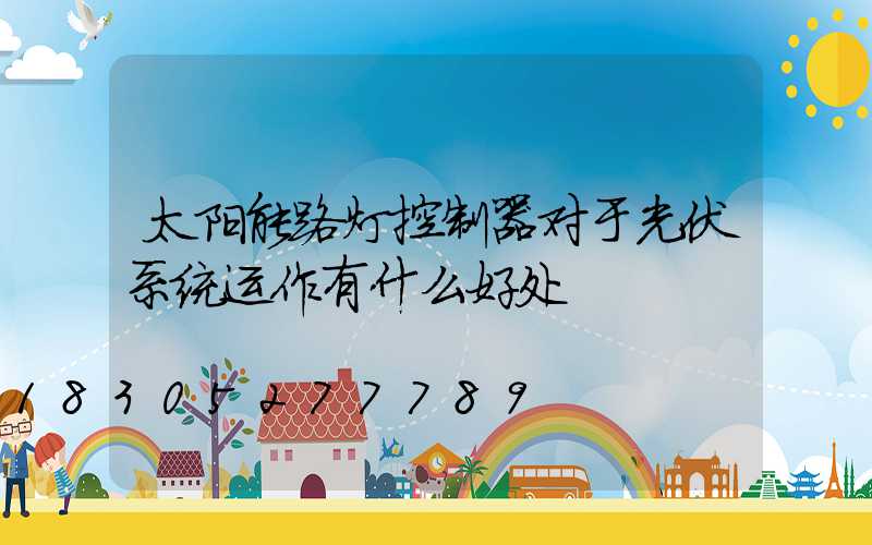 太阳能路灯控制器对于光伏系统运作有什么好处