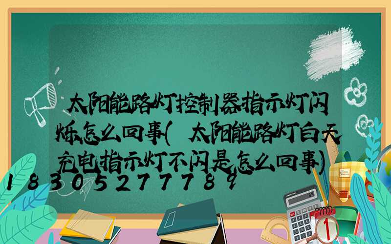 太阳能路灯控制器指示灯闪烁怎么回事(太阳能路灯白天充电指示灯不闪是怎么回事)