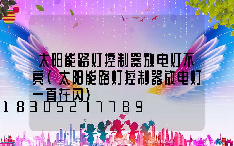 太阳能路灯控制器放电灯不亮(太阳能路灯控制器放电灯一直在闪)