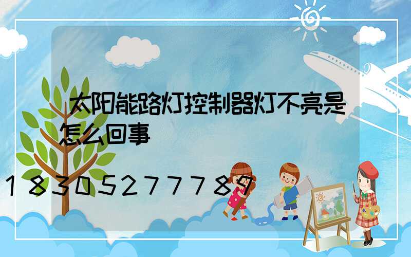 太阳能路灯控制器灯不亮是怎么回事