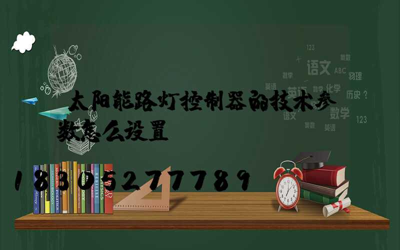 太阳能路灯控制器的技术参数怎么设置？
