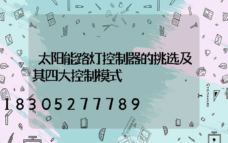太阳能路灯控制器的挑选及其四大控制模式
