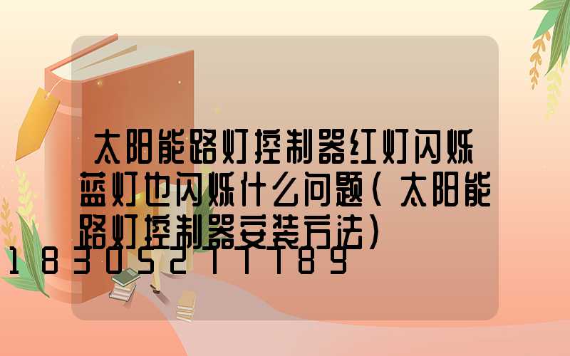 太阳能路灯控制器红灯闪烁蓝灯也闪烁什么问题(太阳能路灯控制器安装方法)