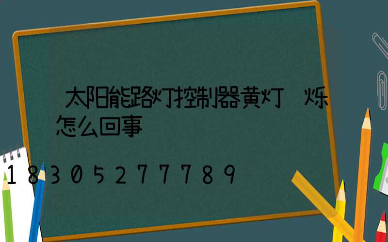 太阳能路灯控制器黄灯闪烁怎么回事