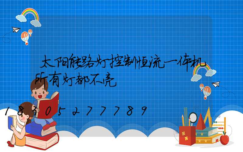 太阳能路灯控制恒流一体机所有灯都不亮