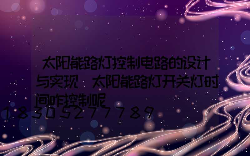 太阳能路灯控制电路的设计与实现(太阳能路灯开关灯时间咋控制呢)