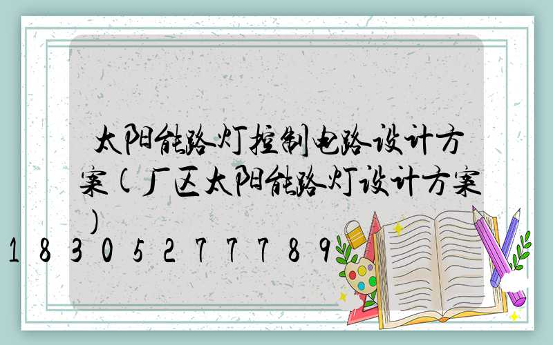 太阳能路灯控制电路设计方案(厂区太阳能路灯设计方案)