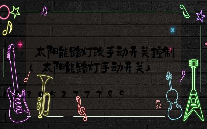 太阳能路灯改手动开关控制(太阳能路灯手动开关)